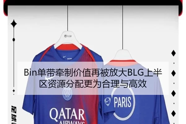 Bin单带牵制价值再被放大BLG上半区资源分配更为合理与高效