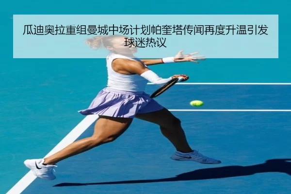 瓜迪奥拉重组曼城中场计划帕奎塔传闻再度升温引发球迷热议